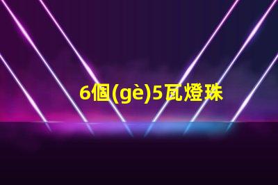 6個(gè)5瓦燈珠是多少毫安 六十個(gè)燈珠是多少瓦